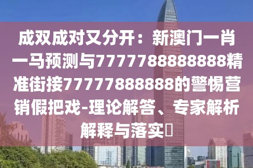 成雙成對又分開：新澳門一肖一馬預(yù)測與7777788888888精準(zhǔn)街接77777888888的警惕營銷假把戲-理論解答、專家解析解釋與落實?