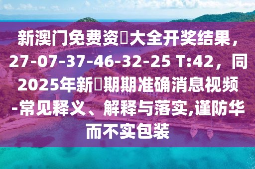 新澳門免費資枓大全開獎結果，27-07-37-46-32-25 T:42，同2025年新奧期期準確消息視頻-常見釋義、解釋與落實,謹防華而不實包裝