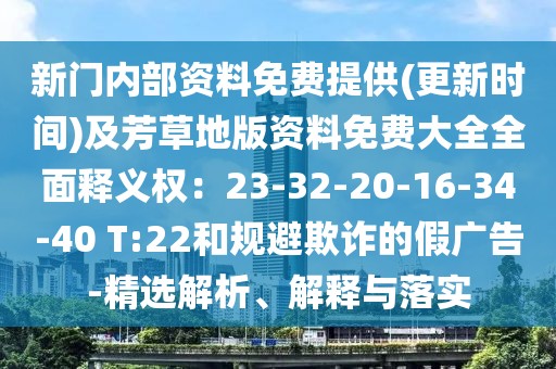 新門(mén)內(nèi)部資料免費(fèi)提供(更新時(shí)間)及芳草地版資料免費(fèi)大全全面釋義權(quán)：23-32-20-16-34-40 T:22和規(guī)避欺詐的假?gòu)V告-精選解析、解釋與落實(shí)