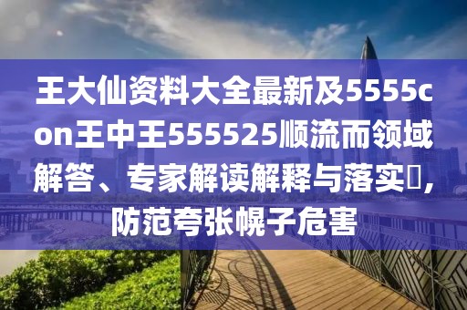 王大仙資料大全最新及5555con王中王555525順流而領域解答、專家解讀解釋與落實?,防范夸張幌子危害