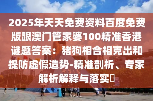2025年天天免費(fèi)資料百度免費(fèi)版跟澳門管家婆100精準(zhǔn)香港謎題答案：豬狗相合相克出和提防虛假造勢-精準(zhǔn)剖析、專家解析解釋與落實(shí)?
