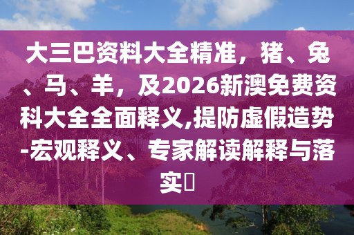 大三巴資料大全精準(zhǔn)，豬、兔、馬、羊，及2026新澳免費(fèi)資科大全全面釋義,提防虛假造勢(shì)-宏觀釋義、專家解讀解釋與落實(shí)?