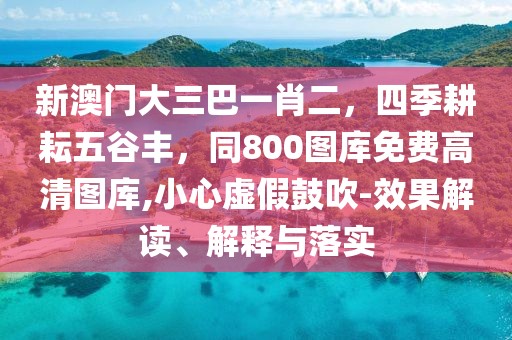 新澳門大三巴一肖二，四季耕耘五谷豐，同800圖庫免費高清圖庫,小心虛假鼓吹-效果解讀、解釋與落實