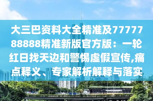 大三巴資料大全精準及7777788888精準新版官方版：一輪紅日找天邊和警惕虛假宣傳,痛點釋義、專家解析解釋與落實