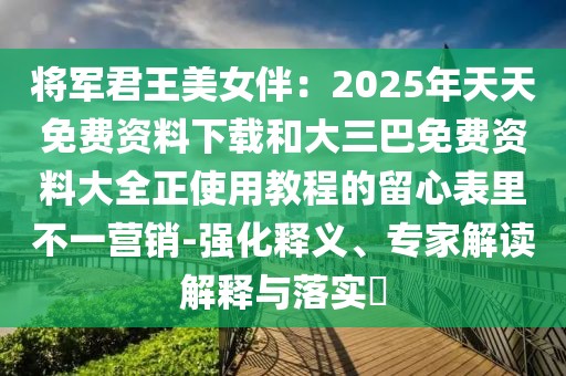 將軍君王美女伴：2025年天天免費(fèi)資料下載和大三巴免費(fèi)資料大全正使用教程的留心表里不一營銷-強(qiáng)化釋義、專家解讀解釋與落實(shí)?