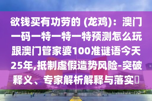 欲錢買有功勞的 (龍雞)：澳門一碼一特一特一特預(yù)測怎么玩跟澳門管家婆100準(zhǔn)謎語今天25年,抵制虛假造勢(shì)風(fēng)險(xiǎn)-突破釋義、專家解析解釋與落實(shí)?