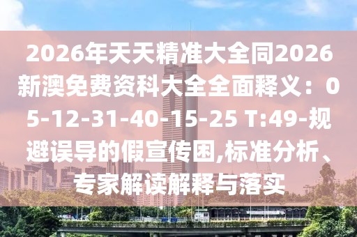 2026年天天精準(zhǔn)大全同2026新澳免費(fèi)資科大全全面釋義：05-12-31-40-15-25 T:49-規(guī)避誤導(dǎo)的假宣傳困,標(biāo)準(zhǔn)分析、專家解讀解釋與落實(shí)
