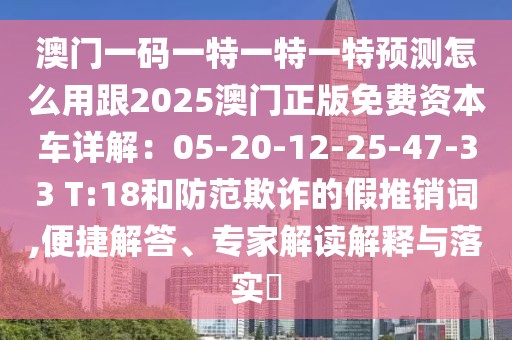澳門一碼一特一特一特預(yù)測怎么用跟2025澳門正版免費(fèi)資本車詳解：05-20-12-25-47-33 T:18和防范欺詐的假推銷詞,便捷解答、專家解讀解釋與落實(shí)?