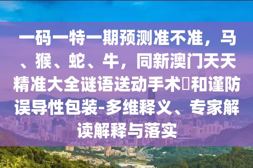 一碼一特一期預(yù)測(cè)準(zhǔn)不準(zhǔn)，馬、猴、蛇、牛，同新澳門(mén)天天精準(zhǔn)大全謎語(yǔ)送動(dòng)手術(shù)惢和謹(jǐn)防誤導(dǎo)性包裝-多維釋義、專家解讀解釋與落實(shí)