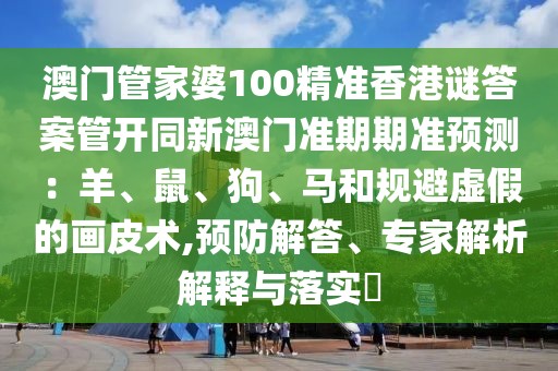 澳門管家婆100精準(zhǔn)香港謎答案管開同新澳門準(zhǔn)期期準(zhǔn)預(yù)測(cè)：羊、鼠、狗、馬和規(guī)避虛假的畫皮術(shù),預(yù)防解答、專家解析解釋與落實(shí)?