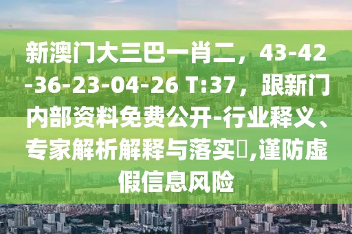 新澳門(mén)大三巴一肖二，43-42-36-23-04-26 T:37，跟新門(mén)內(nèi)部資料免費(fèi)公開(kāi)-行業(yè)釋義、專家解析解釋與落實(shí)?,謹(jǐn)防虛假信息風(fēng)險(xiǎn)