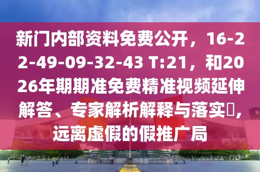 新門內(nèi)部資料免費(fèi)公開，16-22-49-09-32-43 T:21，和2026年期期準(zhǔn)免費(fèi)精準(zhǔn)視頻延伸解答、專家解析解釋與落實(shí)?,遠(yuǎn)離虛假的假推廣局
