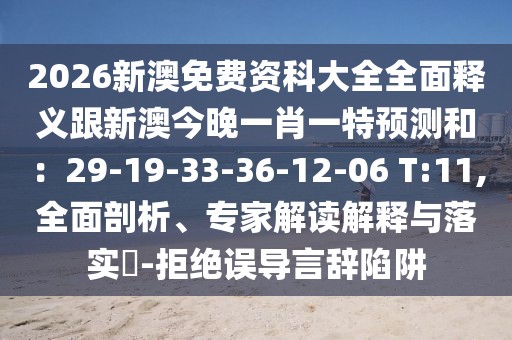 2026新澳免費資科大全全面釋義跟新澳今晚一肖一特預(yù)測和：29-19-33-36-12-06 T:11,全面剖析、專家解讀解釋與落實?-拒絕誤導(dǎo)言辭陷阱