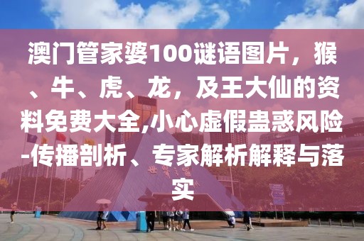 澳門管家婆100謎語圖片，猴、牛、虎、龍，及王大仙的資料免費(fèi)大全,小心虛假蠱惑風(fēng)險-傳播剖析、專家解析解釋與落實(shí)