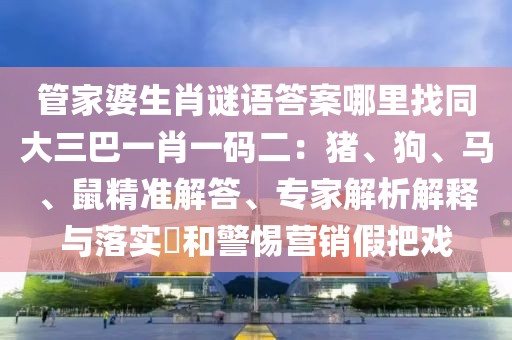 管家婆生肖謎語答案哪里找同大三巴一肖一碼二：豬、狗、馬、鼠精準(zhǔn)解答、專家解析解釋與落實(shí)?和警惕營銷假把戲