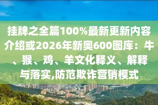 掛牌之全篇100%最新更新內(nèi)容介紹或2026年新奧600圖庫(kù)：牛、猴、雞、羊文化釋義、解釋與落實(shí),防范欺詐營(yíng)銷模式