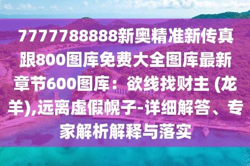7777788888新奧精準(zhǔn)新傳真跟800圖庫(kù)免費(fèi)大全圖庫(kù)最新章節(jié)600圖庫(kù)：欲線(xiàn)找財(cái)主 (龍羊),遠(yuǎn)離虛假幌子-詳細(xì)解答、專(zhuān)家解析解釋與落實(shí)