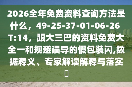 2026全年免費資料查詢方法是什么，49-25-37-01-06-26 T:14，跟大三巴的資料免費大全一和規(guī)避誤導的假包裝閃,數(shù)據(jù)釋義、專家解讀解釋與落實?