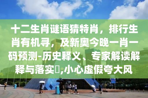 十二生肖謎語猜特肖，排行生肖有機尋，及新奧今晚一肖一碼預測-歷史釋義、專家解讀解釋與落實?,小心虛假夸大風