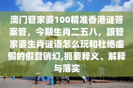澳門管家婆100精準香港謎答案管，今期生肖二五八，跟管家婆生肖謎語怎么玩和杜絕虛假的假營銷幻,扼要釋義、解釋與落實