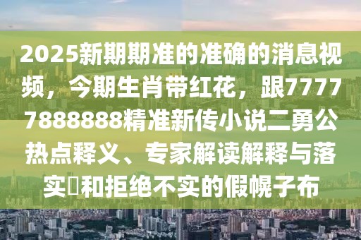 2025新期期準的準確的消息視頻，今期生肖帶紅花，跟77777888888精準新傳小說二勇公熱點釋義、專家解讀解釋與落實?和拒絕不實的假幌子布