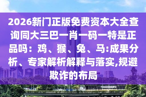 2026新門正版免費(fèi)資本大全查詢同大三巴一肖一碼一特是正品嗎：雞、猴、兔、馬:成果分析、專家解析解釋與落實(shí),規(guī)避欺詐的布局