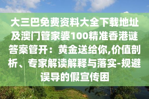 大三巴免費(fèi)資料大全下載地址及澳門(mén)管家婆100精準(zhǔn)香港謎答案管開(kāi)：黃金送給你,價(jià)值剖析、專(zhuān)家解讀解釋與落實(shí)-規(guī)避誤導(dǎo)的假宣傳困
