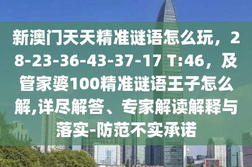 新澳門天天精準(zhǔn)謎語怎么玩，28-23-36-43-37-17 T:46，及管家婆100精準(zhǔn)謎語王子怎么解,詳盡解答、專家解讀解釋與落實(shí)-防范不實(shí)承諾