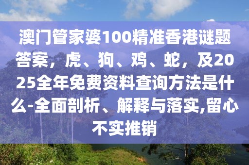 澳門管家婆100精準香港謎題答案，虎、狗、雞、蛇，及2025全年免費資料查詢方法是什么-全面剖析、解釋與落實,留心不實推銷