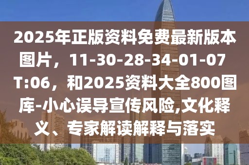 2025年正版資料免費最新版本圖片，11-30-28-34-01-07 T:06，和2025資料大全800圖庫-小心誤導宣傳風險,文化釋義、專家解讀解釋與落實