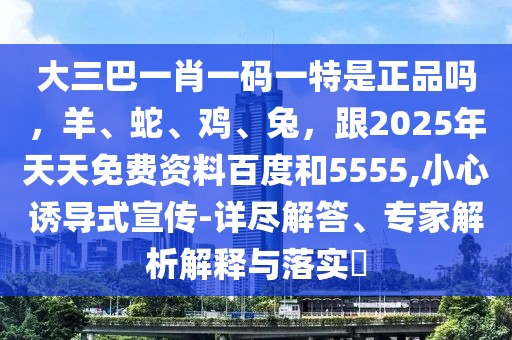 大三巴一肖一碼一特是正品嗎，羊、蛇、雞、兔，跟2025年天天免費資料百度和5555,小心誘導式宣傳-詳盡解答、專家解析解釋與落實?