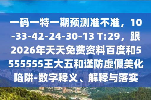 一碼一特一期預(yù)測(cè)準(zhǔn)不準(zhǔn)，10-33-42-24-30-13 T:29，跟2026年天天免費(fèi)資料百度和5555555王大五和謹(jǐn)防虛假美化陷阱-數(shù)字釋義、解釋與落實(shí)