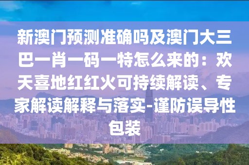 新澳門預(yù)測(cè)準(zhǔn)確嗎及澳門大三巴一肖一碼一特怎么來(lái)的：歡天喜地紅紅火可持續(xù)解讀、專家解讀解釋與落實(shí)-謹(jǐn)防誤導(dǎo)性包裝