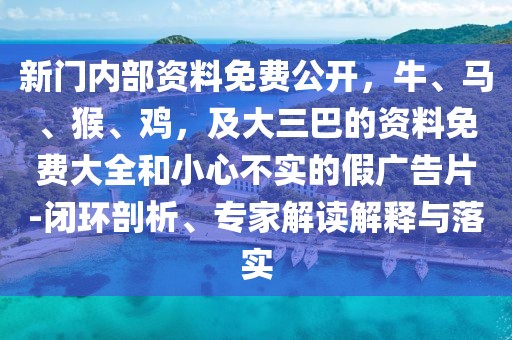 新門內(nèi)部資料免費(fèi)公開，牛、馬、猴、雞，及大三巴的資料免費(fèi)大全和小心不實(shí)的假廣告片-閉環(huán)剖析、專家解讀解釋與落實(shí)