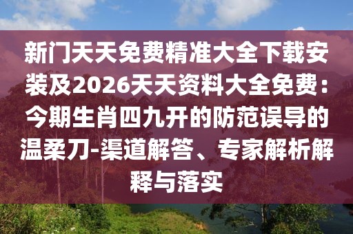 新門(mén)天天免費(fèi)精準(zhǔn)大全下載安裝及2026天天資料大全免費(fèi)：今期生肖四九開(kāi)的防范誤導(dǎo)的溫柔刀-渠道解答、專家解析解釋與落實(shí)