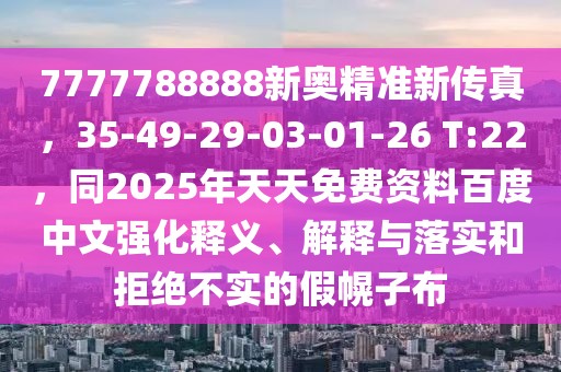 7777788888新奧精準新傳真，35-49-29-03-01-26 T:22，同2025年天天免費資料百度中文強化釋義、解釋與落實和拒絕不實的假幌子布