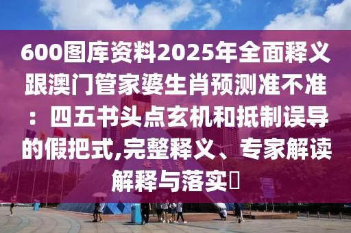 600圖庫資料2025年全面釋義跟澳門管家婆生肖預(yù)測準(zhǔn)不準(zhǔn)：四五書頭點(diǎn)玄機(jī)和抵制誤導(dǎo)的假把式,完整釋義、專家解讀解釋與落實(shí)?