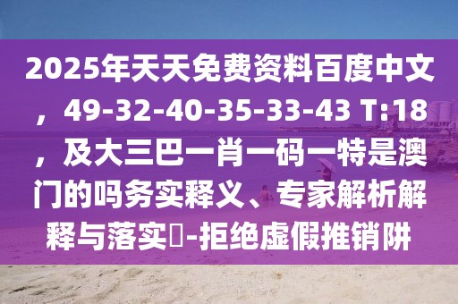 2025年天天免費資料百度中文，49-32-40-35-33-43 T:18，及大三巴一肖一碼一特是澳門的嗎務實釋義、專家解析解釋與落實?-拒絕虛假推銷阱