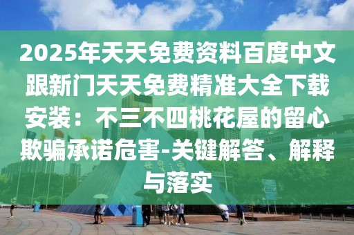 2025年天天免費(fèi)資料百度中文跟新門天天免費(fèi)精準(zhǔn)大全下載安裝：不三不四桃花屋的留心欺騙承諾危害-關(guān)鍵解答、解釋與落實(shí)