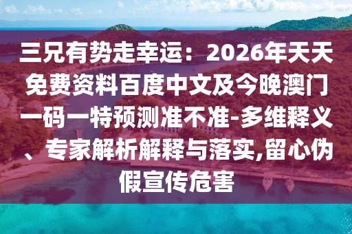 三兄有勢走幸運(yùn)：2026年天天免費(fèi)資料百度中文及今晚澳門一碼一特預(yù)測準(zhǔn)不準(zhǔn)-多維釋義、專家解析解釋與落實(shí),留心偽假宣傳危害