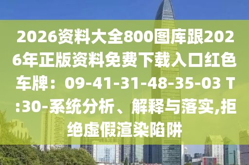 2026資料大全800圖庫跟2026年正版資料免費下載入口紅色車牌：09-41-31-48-35-03 T:30-系統(tǒng)分析、解釋與落實,拒絕虛假渲染陷阱