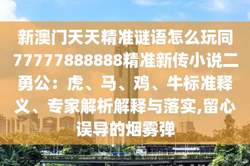 新澳門天天精準(zhǔn)謎語怎么玩同77777888888精準(zhǔn)新傳小說二勇公：虎、馬、雞、牛標(biāo)準(zhǔn)釋義、專家解析解釋與落實,留心誤導(dǎo)的煙霧彈