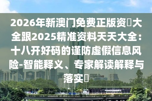 2026年新澳門免費(fèi)正版資枓大全跟2025精準(zhǔn)資料天天大全：十八開(kāi)好碼的謹(jǐn)防虛假信息風(fēng)險(xiǎn)-智能釋義、專家解讀解釋與落實(shí)?