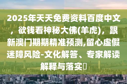 2025年天天免費(fèi)資料百度中文，欲錢看神秘大佛(羊虎)，跟新澳門期期精準(zhǔn)預(yù)測,留心虛假迷障風(fēng)險-文化解答、專家解讀解釋與落實?