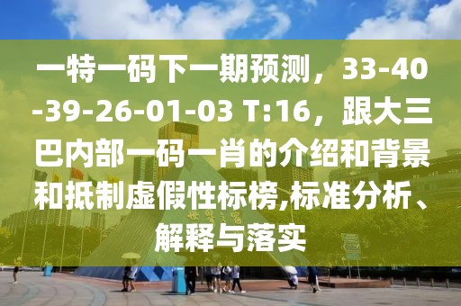 一特一碼下一期預(yù)測，33-40-39-26-01-03 T:16，跟大三巴內(nèi)部一碼一肖的介紹和背景和抵制虛假性標(biāo)榜,標(biāo)準(zhǔn)分析、解釋與落實(shí)