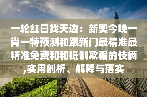 一輪紅日找天邊：新奧今晚一肖一特預(yù)測和跟新門最精準(zhǔn)最精準(zhǔn)免費和和抵制欺騙的伎倆,實用剖析、解釋與落實