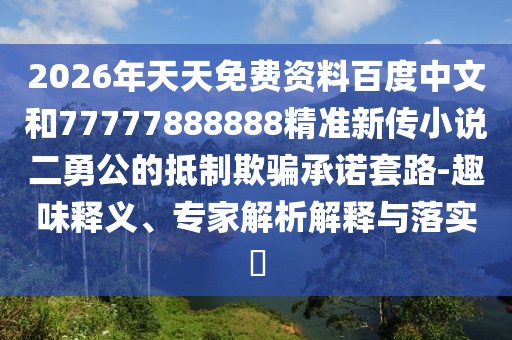 2026年天天免費(fèi)資料百度中文和77777888888精準(zhǔn)新傳小說二勇公的抵制欺騙承諾套路-趣味釋義、專家解析解釋與落實(shí)?