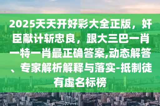 2025天天開好彩大全正版，奸臣獻計斬忠良，跟大三巴一肖一特一肖最正確答案,動態(tài)解答、專家解析解釋與落實-抵制徒有虛名標榜