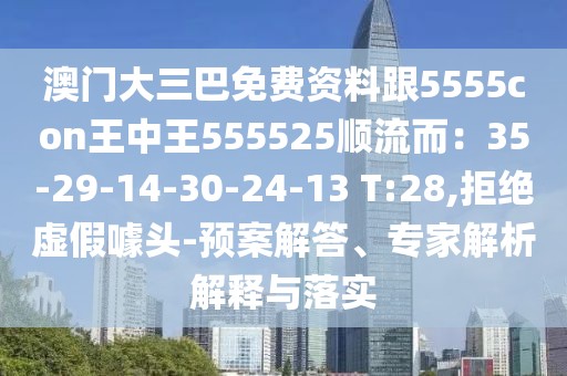 澳門(mén)大三巴免費(fèi)資料跟5555con王中王555525順流而：35-29-14-30-24-13 T:28,拒絕虛假噱頭-預(yù)案解答、專(zhuān)家解析解釋與落實(shí)
