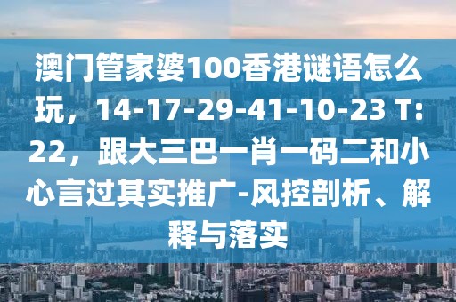 澳門管家婆100香港謎語(yǔ)怎么玩，14-17-29-41-10-23 T:22，跟大三巴一肖一碼二和小心言過(guò)其實(shí)推廣-風(fēng)控剖析、解釋與落實(shí)